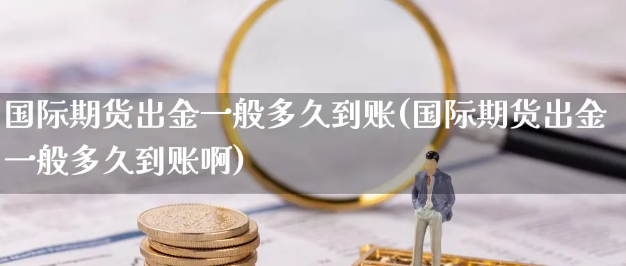 国际期货出金一般多久到账(国际期货出金一般多久到账啊)_https://www.nyyysy.com_期货分析_第1张