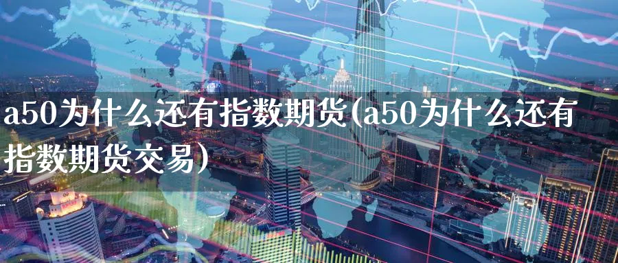 a50为什么还有指数期货(a50为什么还有指数期货交易)_https://www.nyyysy.com_期货直播_第1张