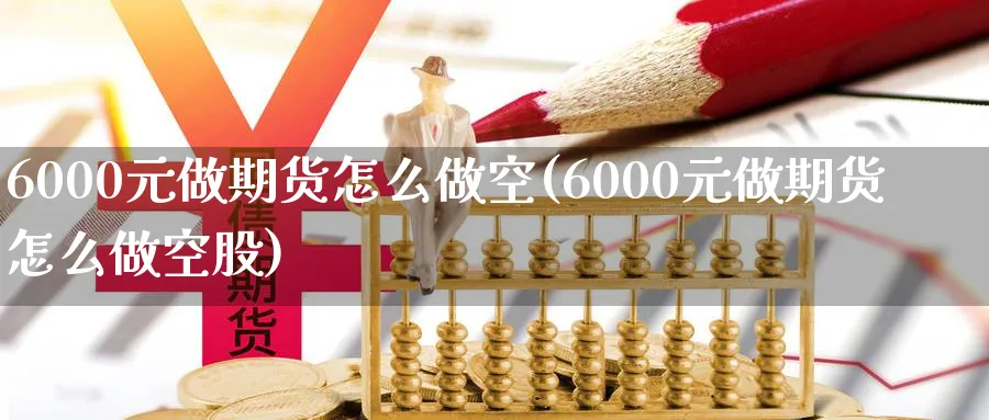 6000元做期货怎么做空(6000元做期货怎么做空股)_https://www.nyyysy.com_期货直播_第1张