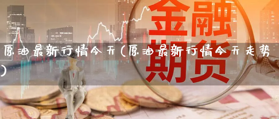 原油最新行情今天(原油最新行情今天走势)_期货平台_第1张_南严期货 原油最新行情今天(原油最新行情今天走势)_https://www.nyyysy.com_期货平台_第1张