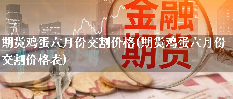 期货鸡蛋六月份交割价格(期货鸡蛋六月份交割价格表)_https://www.nyyysy.com_期货行情_第1张