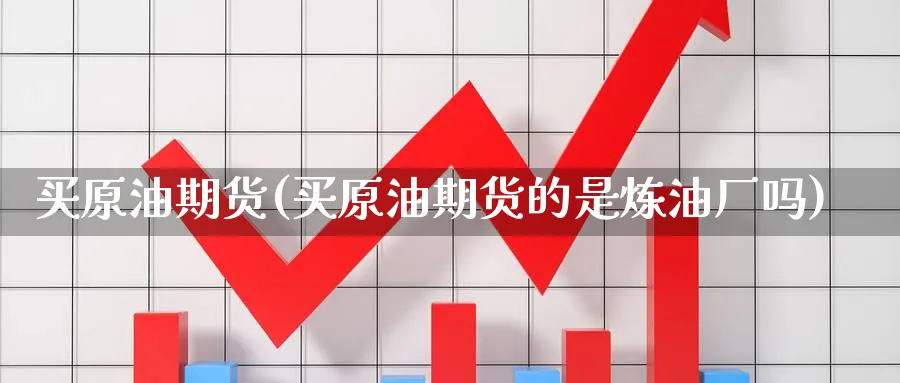 买原油期货(买原油期货的是炼油厂吗)_期货分析_第1张_南严期货 买原油期货(买原油期货的是炼油厂吗)_https://www.nyyysy.com_期货分析_第1张