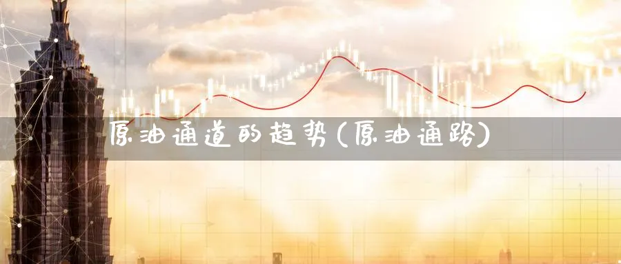 原油通道的趋势(原油通路)_https://www.nyyysy.com_期货平台_第1张