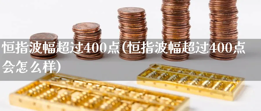 恒指波幅超过400点(恒指波幅超过400点会怎么样)_https://www.nyyysy.com_期货平台_第1张