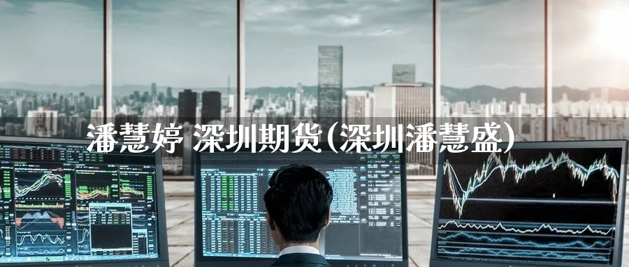 潘慧婷 深圳期货(深圳潘慧盛)_https://www.nyyysy.com_期货行情_第1张