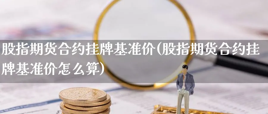 股指期货合约挂牌基准价(股指期货合约挂牌基准价怎么算)_https://www.nyyysy.com_期货市场_第1张