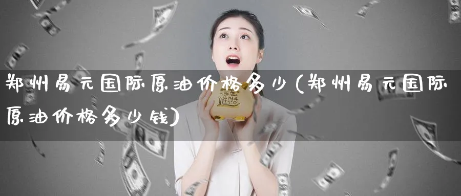 郑州易元国际原油价格多少(郑州易元国际原油价格多少钱)_https://www.nyyysy.com_期货分析_第1张