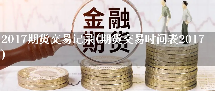 2017期货交易记录(期货交易时间表2017)_期货行情_第1张_南严期货 2017期货交易记录(期货交易时间表2017)_https://www.nyyysy.com_期货行情_第1张