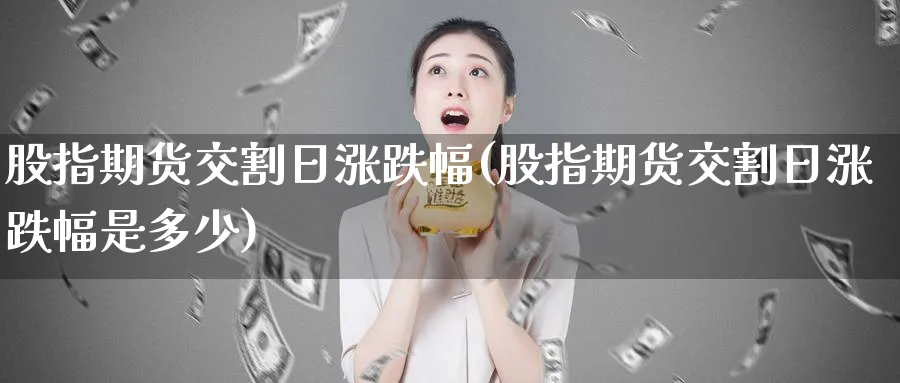 股指期货交割日涨跌幅(股指期货交割日涨跌幅是多少)_https://www.nyyysy.com_期货平台_第1张