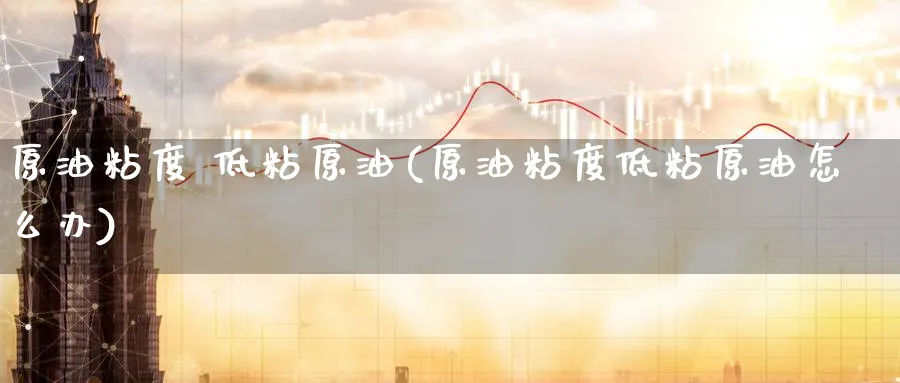 原油粘度 低粘原油(原油粘度低粘原油怎么办)_https://www.nyyysy.com_期货直播_第1张