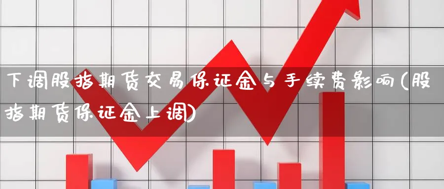 下调股指期货交易保证金与手续费影响(股指期货保证金上调)_https://www.nyyysy.com_期货市场_第1张