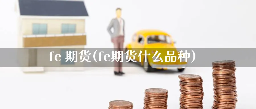 fe 期货(fe期货什么品种)_期货行情_第1张_南严期货 fe 期货(fe期货什么品种)_https://www.nyyysy.com_期货行情_第1张