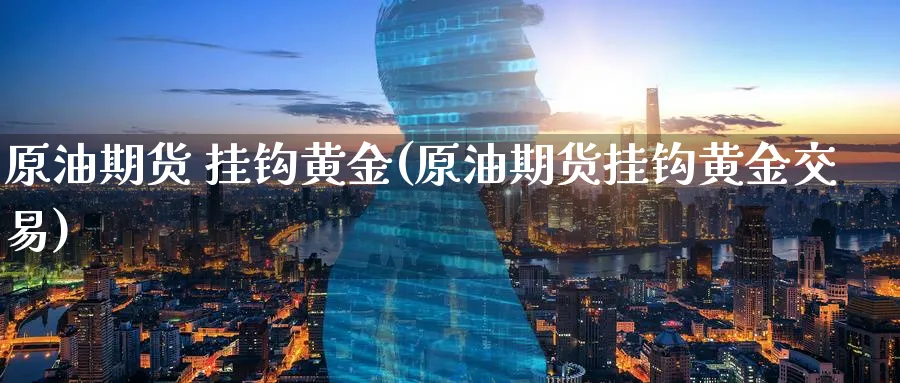 原油期货 挂钩黄金(原油期货挂钩黄金交易)_https://www.nyyysy.com_期货直播_第1张