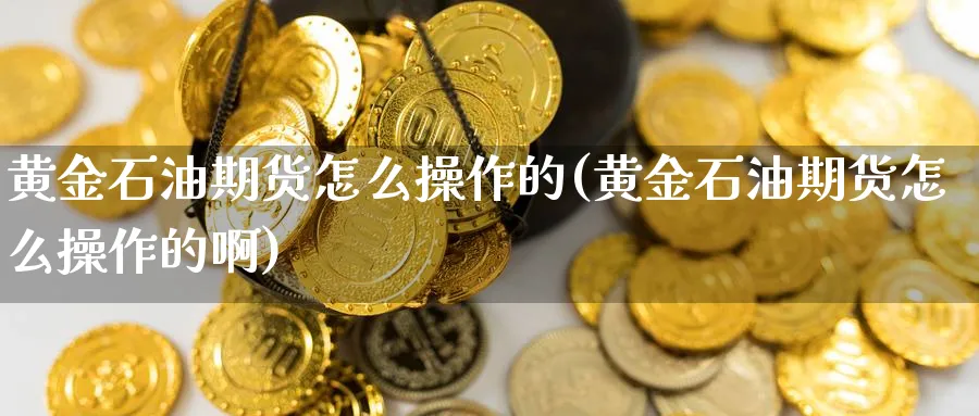 黄金石油期货怎么操作的(黄金石油期货怎么操作的啊)_https://www.nyyysy.com_期货市场_第1张