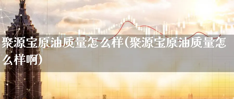 聚源宝原油质量怎么样(聚源宝原油质量怎么样啊)_https://www.nyyysy.com_期货市场_第1张