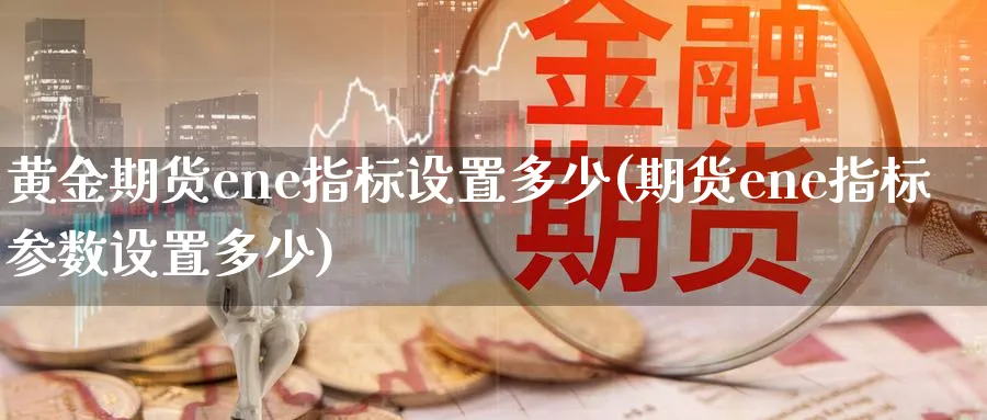 黄金期货ene指标设置多少(期货ene指标参数设置多少)_https://www.nyyysy.com_期货喊单_第1张