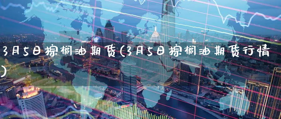 3月5日棕榈油期货(3月5日棕榈油期货行情)_https://www.nyyysy.com_期货平台_第1张