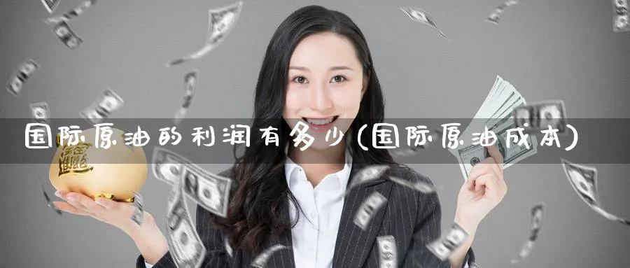 国际原油的利润有多少(国际原油成本)_https://www.nyyysy.com_期货行情_第1张