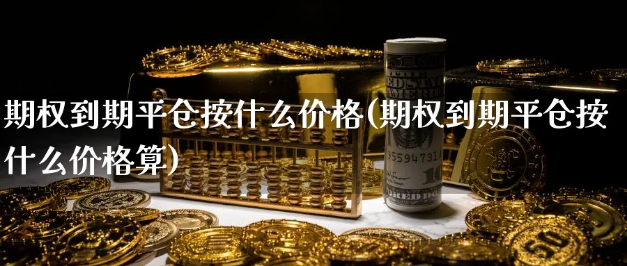 期权到期平仓按什么价格(期权到期平仓按什么价格算)_https://www.nyyysy.com_期货分析_第1张
