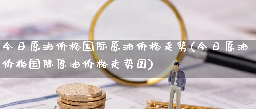今日原油价格国际原油价格走势(今日原油价格国际原油价格走势图)_https://www.nyyysy.com_期货行情_第1张