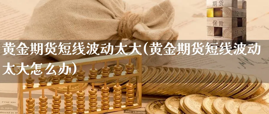 黄金期货短线波动太大(黄金期货短线波动太大怎么办)_https://www.nyyysy.com_期货喊单_第1张