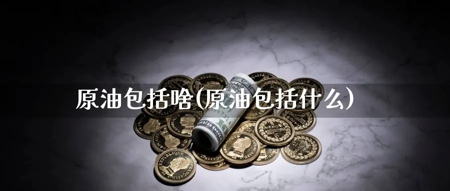 原油包括啥(原油包括什么)_https://www.nyyysy.com_期货市场_第1张