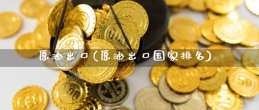 原油出口(原油出口国家排名)_https://www.nyyysy.com_期货市场_第1张