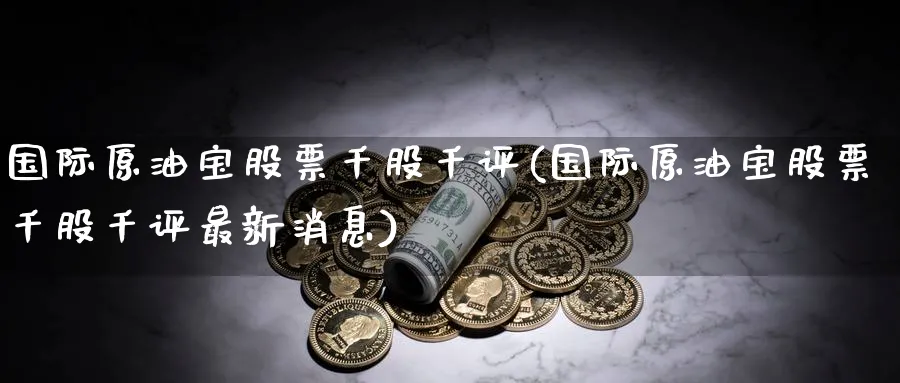 国际原油宝股票千股千评(国际原油宝股票千股千评最新消息)_https://www.nyyysy.com_期货分析_第1张