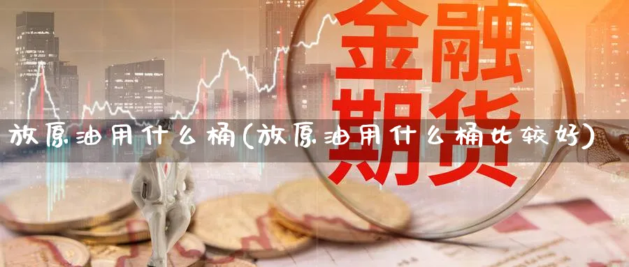 放原油用什么桶(放原油用什么桶比较好)_https://www.nyyysy.com_期货行情_第1张