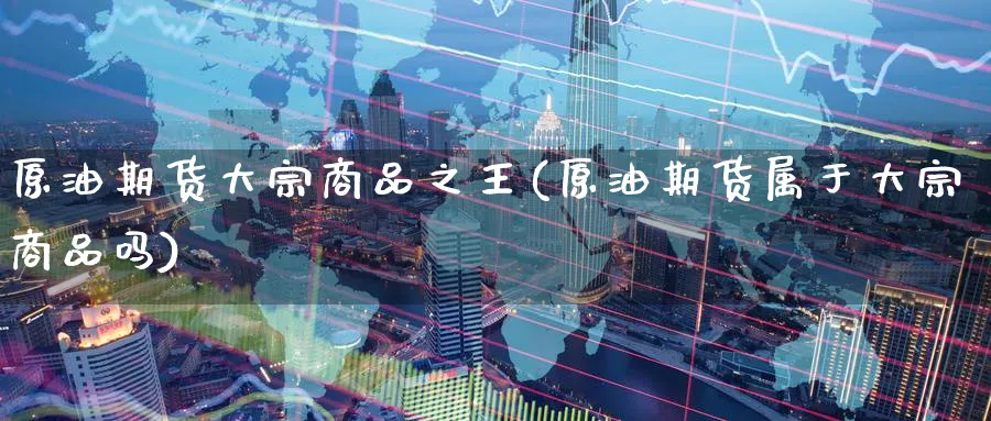 原油期货大宗商品之王(原油期货属于大宗商品吗)_https://www.nyyysy.com_期货喊单_第1张