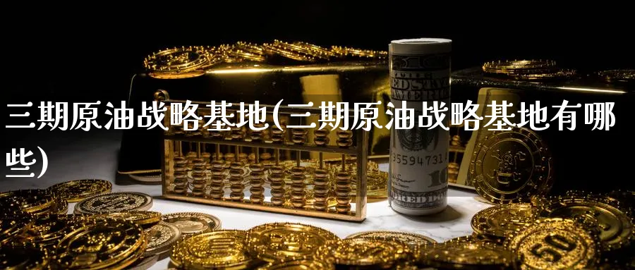 三期原油战略基地(三期原油战略基地有哪些)_https://www.nyyysy.com_期货市场_第1张