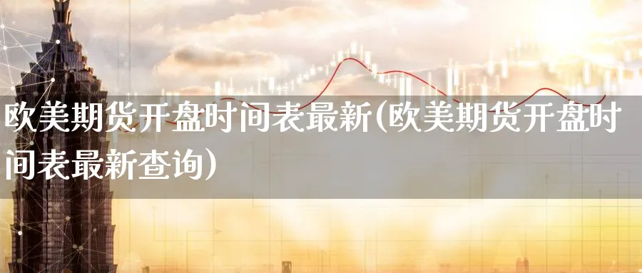 欧美期货开盘时间表最新(欧美期货开盘时间表最新查询)_期货行情_第1张_南严期货 欧美期货开盘时间表最新(欧美期货开盘时间表最新查询)_https://www.nyyysy.com_期货行情_第1张