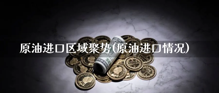 原油进口区域聚势(原油进口情况)_https://www.nyyysy.com_期货市场_第1张