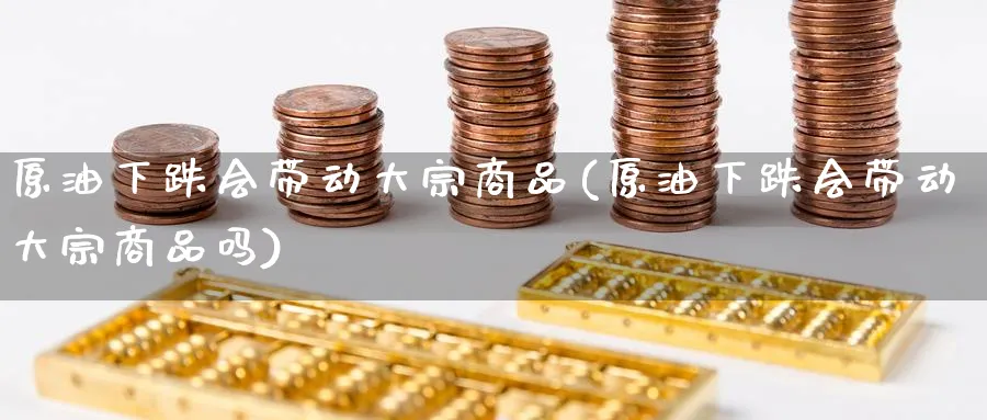 原油下跌会带动大宗商品(原油下跌会带动大宗商品吗)_https://www.nyyysy.com_期货市场_第1张