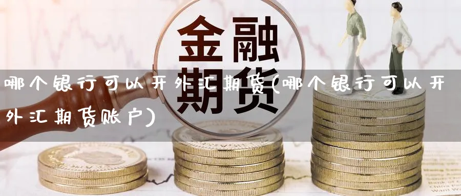 哪个银行可以开外汇期货(哪个银行可以开外汇期货账户)_https://www.nyyysy.com_期货行情_第1张