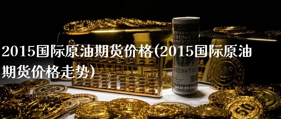 2015国际原油期货价格(2015国际原油期货价格走势)_https://www.nyyysy.com_期货行情_第1张