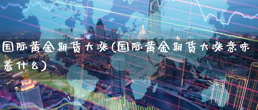 国际黄金期货大涨(国际黄金期货大涨意味着什么)_https://www.nyyysy.com_期货分析_第1张