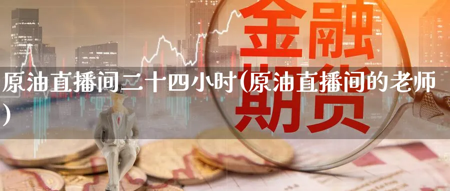 原油直播间二十四小时(原油直播间的老师)_https://www.nyyysy.com_期货分析_第1张