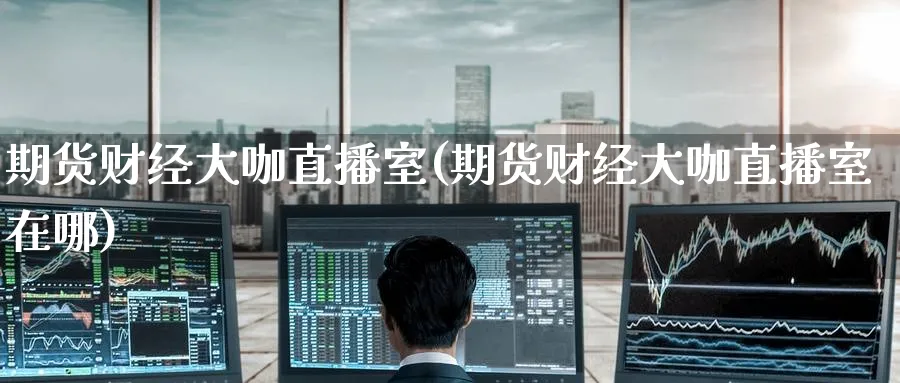 期货财经大咖直播室(期货财经大咖直播室在哪)_https://www.nyyysy.com_期货喊单_第1张