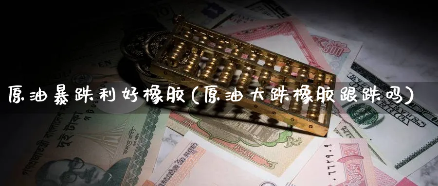 原油暴跌利好橡胶(原油大跌橡胶跟跌吗)_https://www.nyyysy.com_期货喊单_第1张