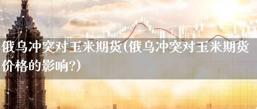 俄乌冲突对玉米期货(俄乌冲突对玉米期货价格的影响?)_https://www.nyyysy.com_期货喊单_第1张