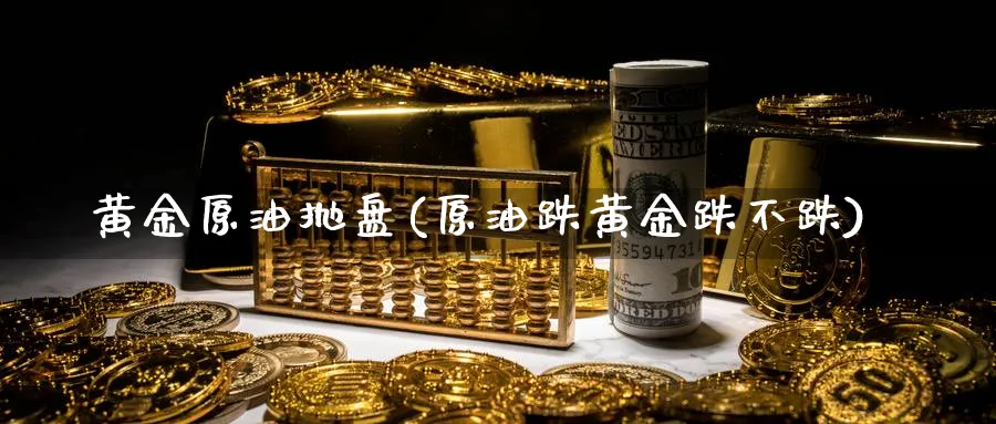 黄金原油抛盘(原油跌黄金跌不跌)_https://www.nyyysy.com_期货分析_第1张