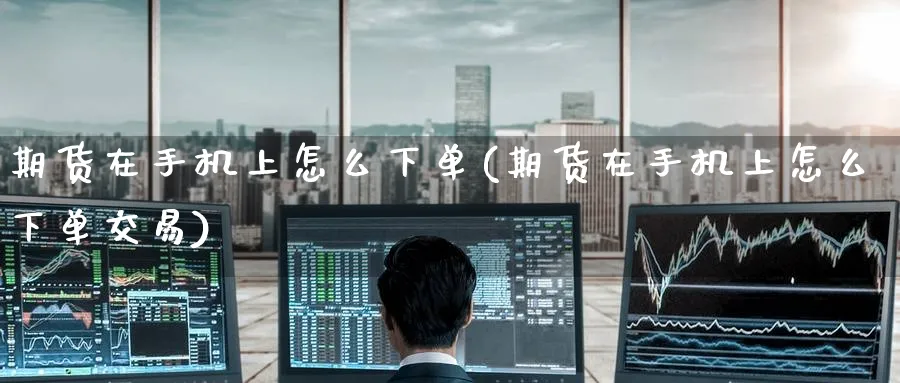 期货在手机上怎么下单(期货在手机上怎么下单交易)_https://www.nyyysy.com_期货行情_第1张