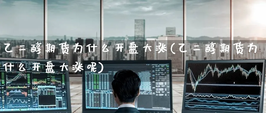 乙二醇期货为什么开盘大涨(乙二醇期货为什么开盘大涨呢)_https://www.nyyysy.com_期货平台_第1张