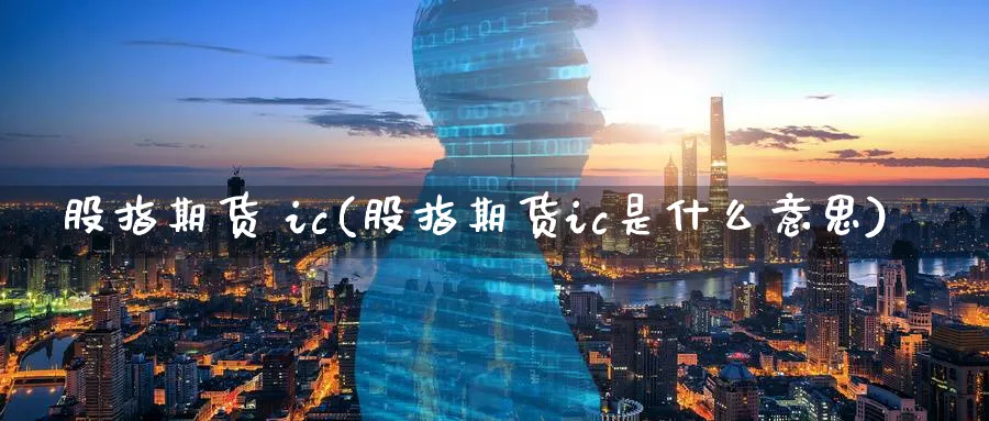 股指期货 ic(股指期货ic是什么意思)_https://www.nyyysy.com_期货行情_第1张
