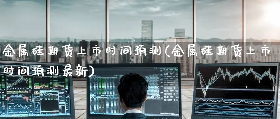 金属硅期货上市时间预测(金属硅期货上市时间预测最新)_https://www.nyyysy.com_期货行情_第1张