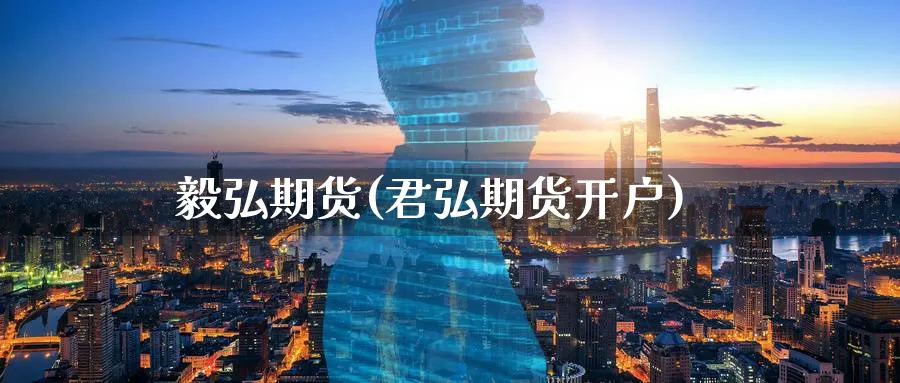 毅弘期货(君弘期货开户)_https://www.nyyysy.com_期货分析_第1张