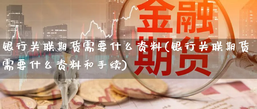 银行关联期货需要什么资料(银行关联期货需要什么资料和手续)_期货直播_第1张_南严期货 银行关联期货需要什么资料(银行关联期货需要什么资料和手续)_https://www.nyyysy.com_期货直播_第1张