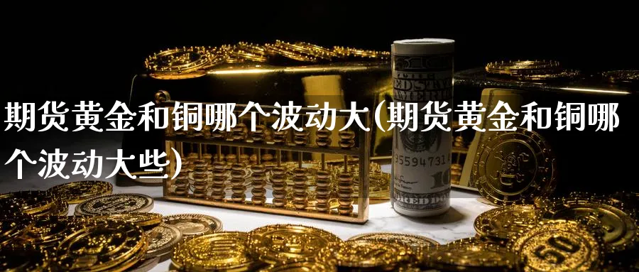 期货黄金和铜哪个波动大(期货黄金和铜哪个波动大些)_https://www.nyyysy.com_期货行情_第1张
