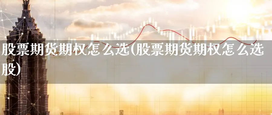 股票期货期权怎么选(股票期货期权怎么选股)_期货直播_第1张_南严期货 股票期货期权怎么选(股票期货期权怎么选股)_https://www.nyyysy.com_期货直播_第1张